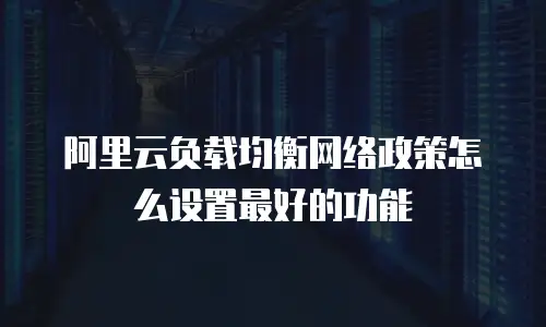 阿里云负载均衡网络政策怎么设置最好的功能