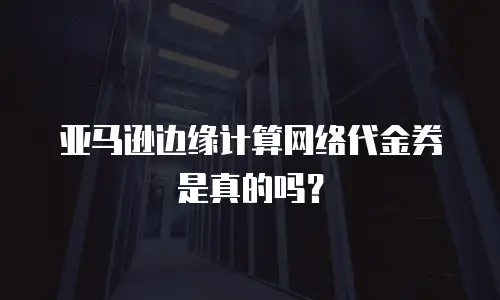 亚马逊边缘计算网络代金券是真的吗？