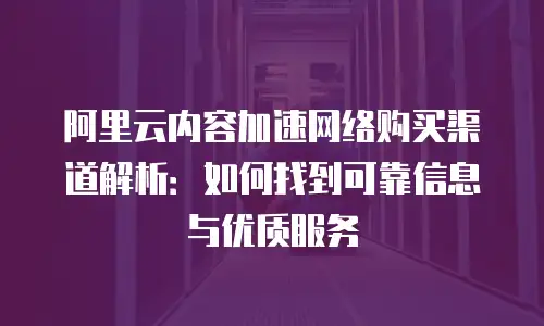 阿里云内容加速网络购买渠道解析：如何找到可靠信息与优质服务
