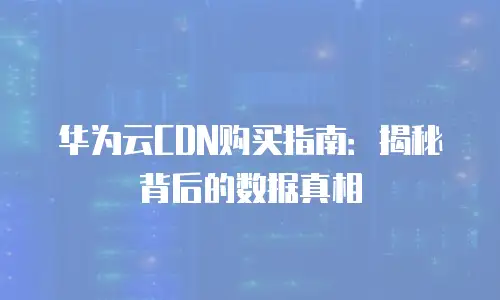 华为云CDN购买指南：揭秘背后的数据真相