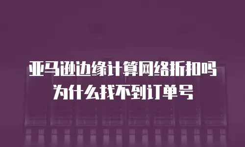 亚马逊边缘计算网络折扣吗为什么找不到订单号