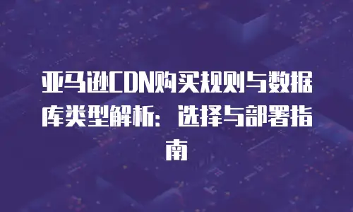 亚马逊CDN购买规则与数据库类型解析：选择与部署指南