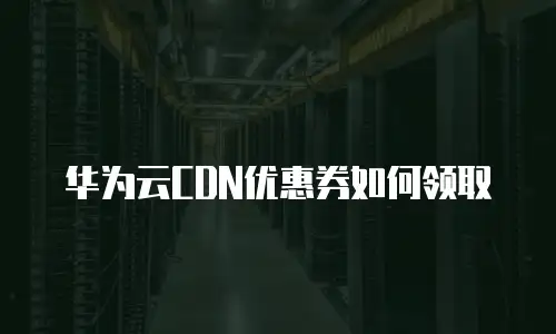 华为云CDN优惠券如何领取