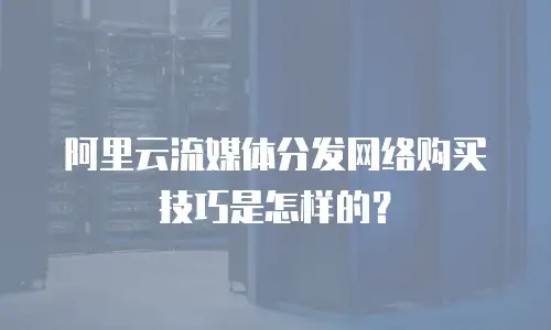 阿里云流媒体分发网络购买技巧是怎样的？