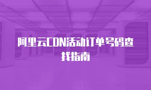 阿里云CDN活动订单号码查找指南
