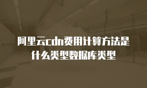 阿里云cdn费用计算方法是什么类型数据库类型