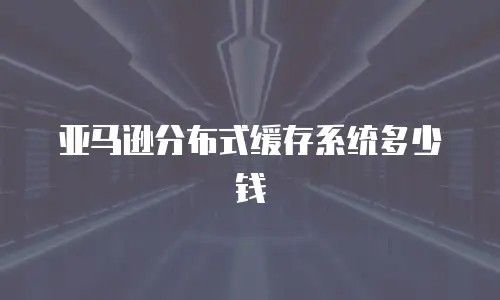 亚马逊分布式缓存系统多少钱