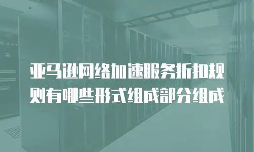 亚马逊网络加速服务折扣规则有哪些形式组成部分组成