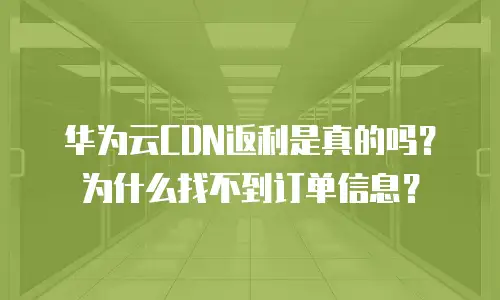 华为云CDN返利是真的吗？为什么找不到订单信息？