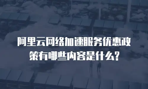 阿里云网络加速服务优惠政策有哪些内容是什么?