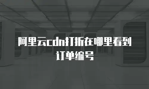 阿里云cdn打折在哪里看到订单编号