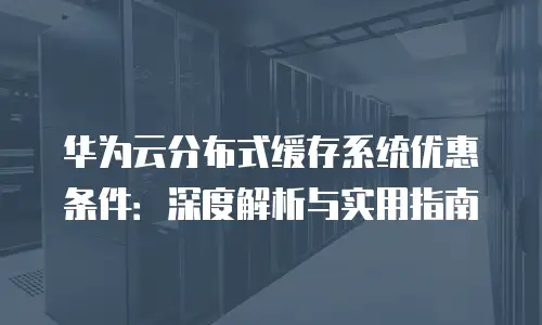 华为云分布式缓存系统优惠条件：深度解析与实用指南