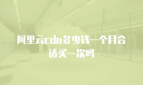 阿里云cdn多少钱一个月合适买一次吗