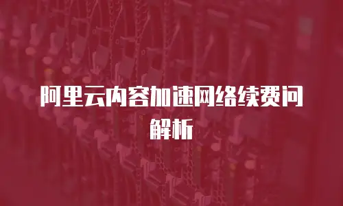 阿里云内容加速网络续费问解析