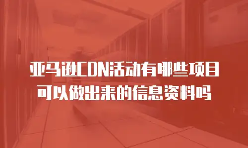亚马逊CDN活动有哪些项目可以做出来的信息资料吗