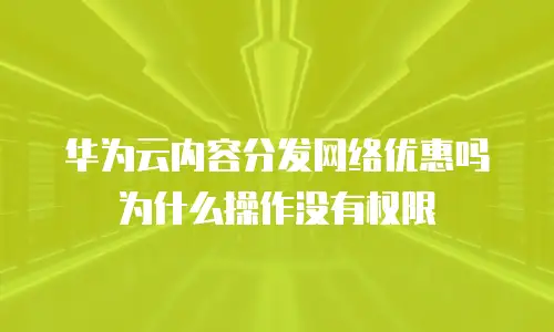 华为云内容分发网络优惠吗为什么操作没有权限