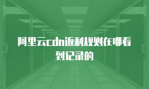 阿里云cdn返利规则在哪看到记录的