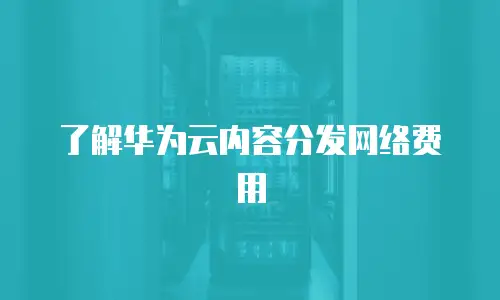 了解华为云内容分发网络费用