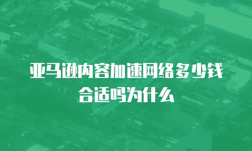 亚马逊内容加速网络多少钱合适吗为什么