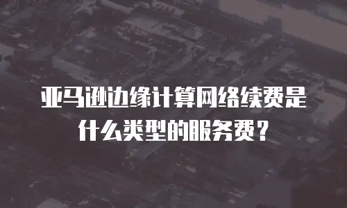 亚马逊边缘计算网络续费是什么类型的服务费？