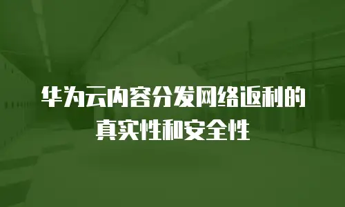  华为云内容分发网络返利的真实性和安全性