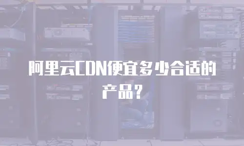 阿里云CDN便宜多少合适的产品？