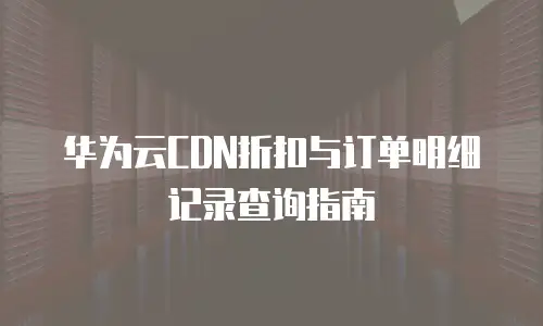 华为云CDN折扣与订单明细记录查询指南