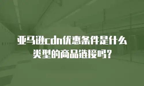 亚马逊cdn优惠条件是什么类型的商品链接吗？
