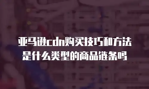 亚马逊cdn购买技巧和方法是什么类型的商品链条吗