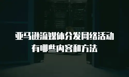亚马逊流媒体分发网络活动有哪些内容和方法