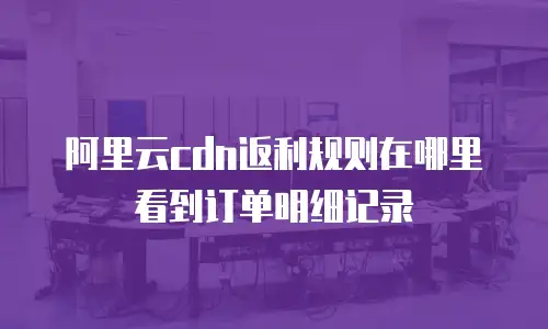 阿里云cdn返利规则在哪里看到订单明细记录