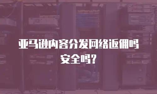 亚马逊内容分发网络返佣吗安全吗？