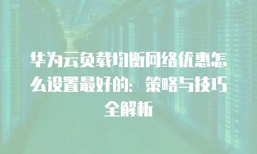 华为云负载均衡网络优惠怎么设置最好的：策略与技巧全解析