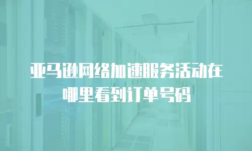亚马逊网络加速服务活动在哪里看到订单号码