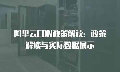 阿里云CDN政策解读：政策解读与实际数据展示