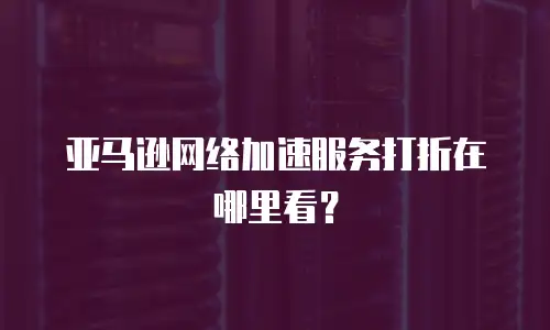 亚马逊网络加速服务打折在哪里看？