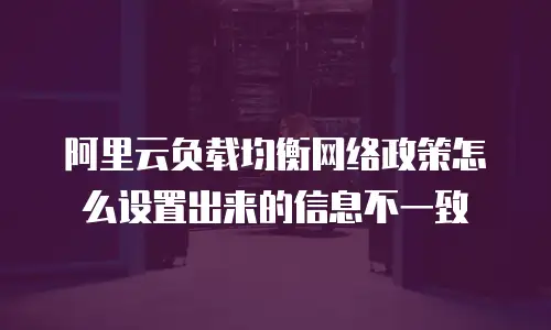 阿里云负载均衡网络政策怎么设置出来的信息不一致