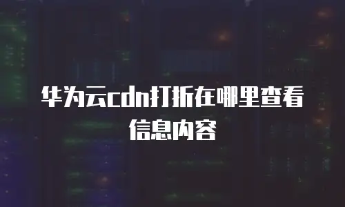 华为云cdn打折在哪里查看信息内容