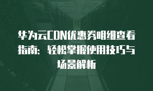 华为云CDN优惠券明细查看指南：轻松掌握使用技巧与场景解析