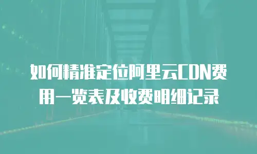 如何精准定位阿里云CDN费用一览表及收费明细记录  