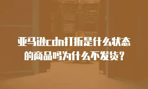 亚马逊cdn打折是什么状态的商品吗为什么不发货？