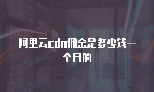 阿里云cdn佣金是多少钱一个月的