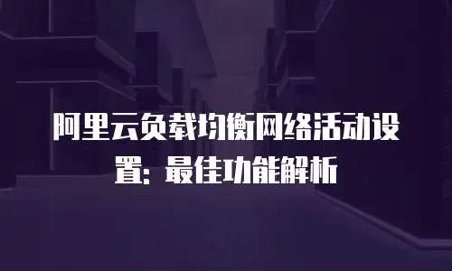 阿里云负载均衡网络活动设置: 最佳功能解析