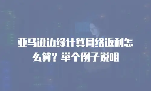 亚马逊边缘计算网络返利怎么算？举个例子说明