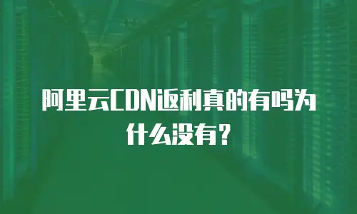 阿里云CDN返利真的有吗为什么没有？