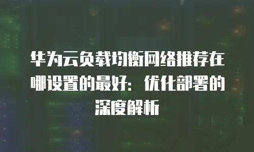 华为云负载均衡网络推荐在哪设置的最好：优化部署的深度解析