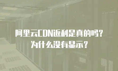 阿里云CDN返利是真的吗？为什么没有显示？