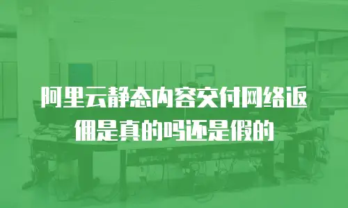 阿里云静态内容交付网络返佣是真的吗还是假的