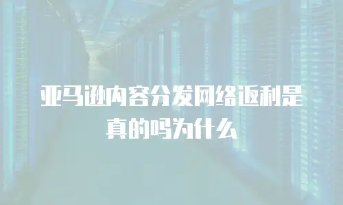 亚马逊内容分发网络返利是真的吗为什么
