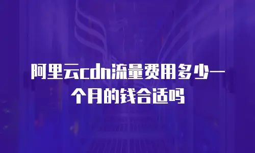 阿里云cdn流量费用多少一个月的钱合适吗